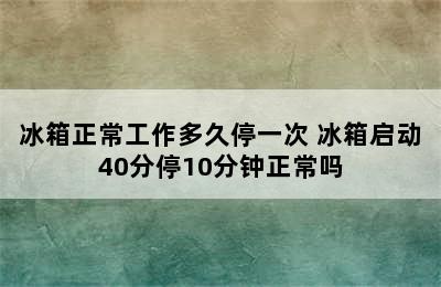 冰箱正常工作多久停一次 冰箱启动40分停10分钟正常吗